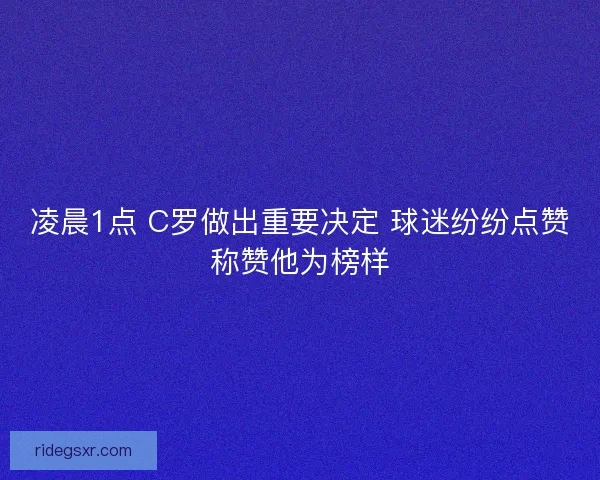 凌晨1点 C罗做出重要决定 球迷纷纷点赞称赞他为榜样
