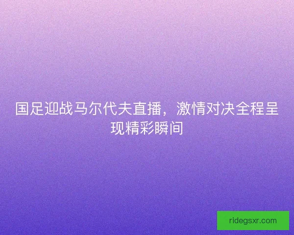 国足迎战马尔代夫直播，激情对决全程呈现精彩瞬间